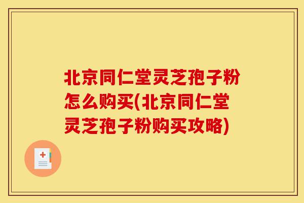 北京同仁堂灵芝孢子粉怎么购买(北京同仁堂灵芝孢子粉购买攻略)-第1张图片-灵芝之家 北京同仁堂灵芝孢子粉怎么购买(北京同仁堂灵芝孢子粉购买攻略)-第1张图片-灵芝之家