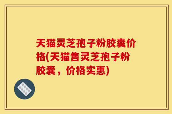 天猫灵芝孢子粉胶囊价格(天猫售灵芝孢子粉胶囊,价格实惠)-第1张图片-灵芝之家 天猫灵芝孢子粉胶囊价格(天猫售灵芝孢子粉胶囊,价格实惠)-第1张图片-灵芝之家