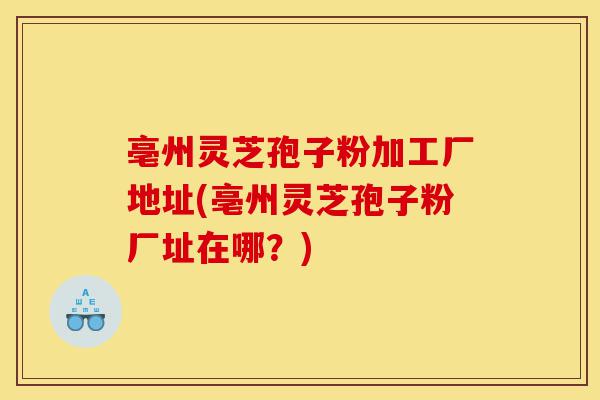 亳州灵芝孢子粉加工厂地址(亳州灵芝孢子粉厂址在哪?)-第1张图片-灵芝之家 亳州灵芝孢子粉加工厂地址(亳州灵芝孢子粉厂址在哪?)-第1张图片-灵芝之家