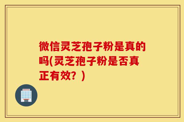 微信灵芝孢子粉是真的吗(灵芝孢子粉是否真正有效?)-第1张图片-灵芝之家 微信灵芝孢子粉是真的吗(灵芝孢子粉是否真正有效?)-第1张图片-灵芝之家