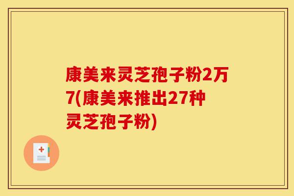 康美来灵芝孢子粉2万7(康美来推出27种灵芝孢子粉)-第1张图片-灵芝之家 康美来灵芝孢子粉2万7(康美来推出27种灵芝孢子粉)-第1张图片-灵芝之家