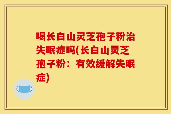 喝长白山灵芝孢子粉治失眠症吗(长白山灵芝孢子粉:有效缓解失眠症)-第1张图片-灵芝之家 喝长白山灵芝孢子粉治失眠症吗(长白山灵芝孢子粉:有效缓解失眠症)-第1张图片-灵芝之家