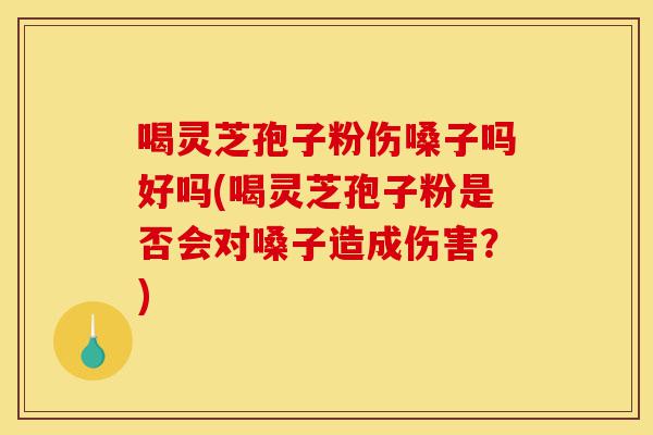喝灵芝孢子粉伤嗓子吗好吗(喝灵芝孢子粉是否会对嗓子造成伤害？)-第1张图片-灵芝之家