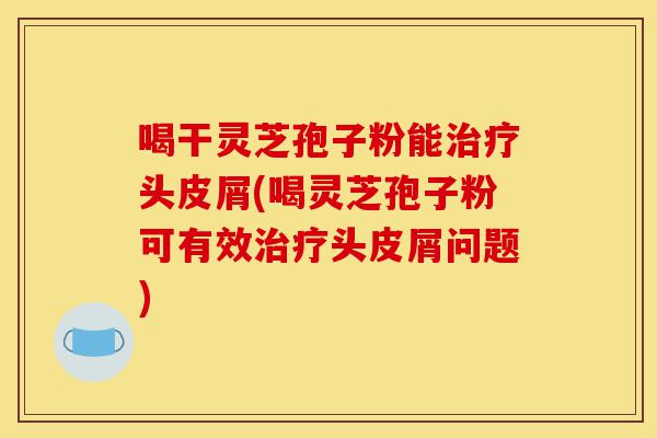 喝干灵芝孢子粉能治疗头皮屑(喝灵芝孢子粉可有效治疗头皮屑问题)-第1张图片-灵芝之家 喝干灵芝孢子粉能治疗头皮屑(喝灵芝孢子粉可有效治疗头皮屑问题)-第1张图片-灵芝之家