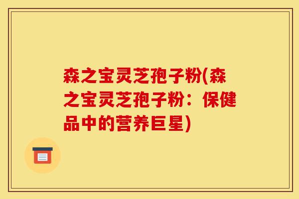 森之宝灵芝孢子粉(森之宝灵芝孢子粉:保健品中的营养巨星)-第1张图片-灵芝之家 森之宝灵芝孢子粉(森之宝灵芝孢子粉:保健品中的营养巨星)-第1张图片-灵芝之家