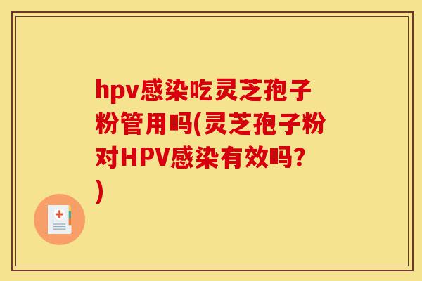 hpv感染吃灵芝孢子粉管用吗(灵芝孢子粉对HPV感染有效吗？)-第1张图片-灵芝之家