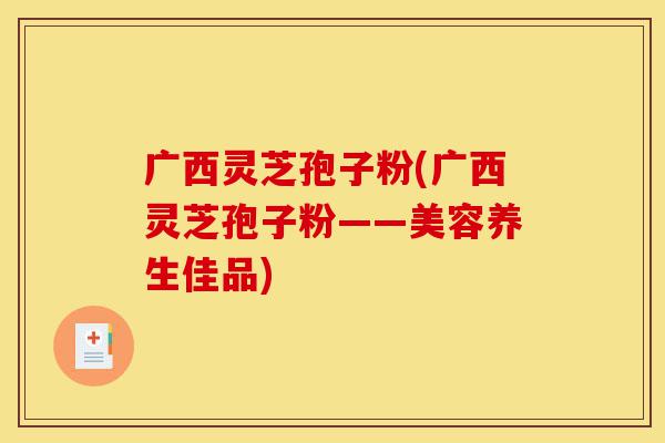 广西灵芝孢子粉(广西灵芝孢子粉——美容养生佳品)-第1张图片-灵芝之家 广西灵芝孢子粉(广西灵芝孢子粉——美容养生佳品)-第1张图片-灵芝之家