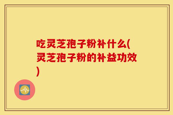 吃灵芝孢子粉补什么(灵芝孢子粉的补益功效)-第1张图片-灵芝之家 吃灵芝孢子粉补什么(灵芝孢子粉的补益功效)-第1张图片-灵芝之家