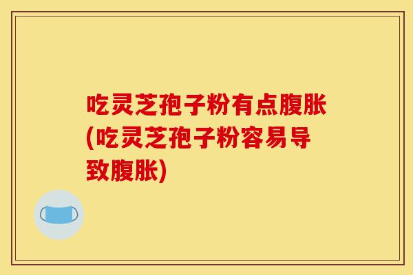 吃灵芝孢子粉有点腹胀(吃灵芝孢子粉容易导致腹胀)-第1张图片-灵芝之家