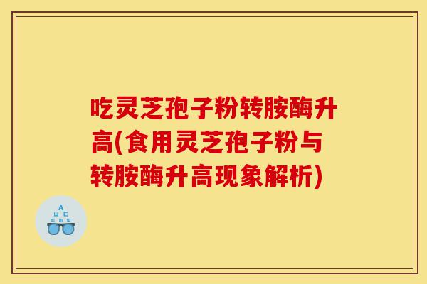 吃灵芝孢子粉转胺酶升高(食用灵芝孢子粉与转胺酶升高现象解析)-第1张图片-灵芝之家 吃灵芝孢子粉转胺酶升高(食用灵芝孢子粉与转胺酶升高现象解析)-第1张图片-灵芝之家