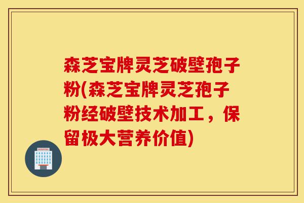 森芝宝牌灵芝破壁孢子粉(森芝宝牌灵芝孢子粉经破壁技术加工,保留极大营养价值)-第1张图片-灵芝之家 森芝宝牌灵芝破壁孢子粉(森芝宝牌灵芝孢子粉经破壁技术加工,保留极大营养价值)-第1张图片-灵芝之家
