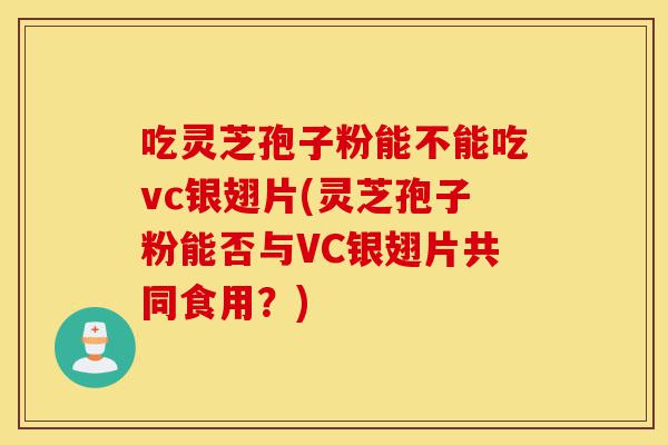 吃灵芝孢子粉能不能吃vc银翅片(灵芝孢子粉能否与VC银翅片共同食用?)-第1张图片-灵芝之家 吃灵芝孢子粉能不能吃vc银翅片(灵芝孢子粉能否与VC银翅片共同食用?)-第1张图片-灵芝之家