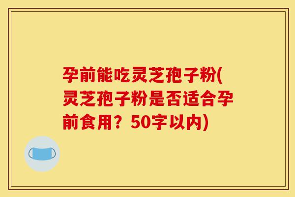 孕前能吃灵芝孢子粉(灵芝孢子粉是否适合孕前食用?)-第1张图片-灵芝之家 孕前能吃灵芝孢子粉(灵芝孢子粉是否适合孕前食用?)-第1张图片-灵芝之家