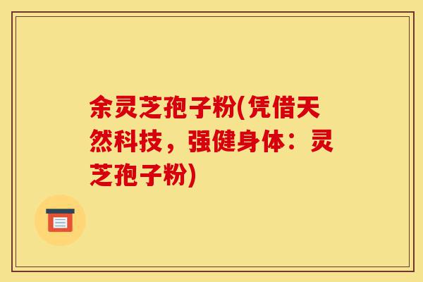 余灵芝孢子粉(凭借天然科技,强健身体:灵芝孢子粉)-第1张图片-灵芝之家 余灵芝孢子粉(凭借天然科技,强健身体:灵芝孢子粉)-第1张图片-灵芝之家