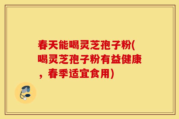 春天能喝灵芝孢子粉(喝灵芝孢子粉有益健康,春季适宜食用)-第1张图片-灵芝之家 春天能喝灵芝孢子粉(喝灵芝孢子粉有益健康,春季适宜食用)-第1张图片-灵芝之家