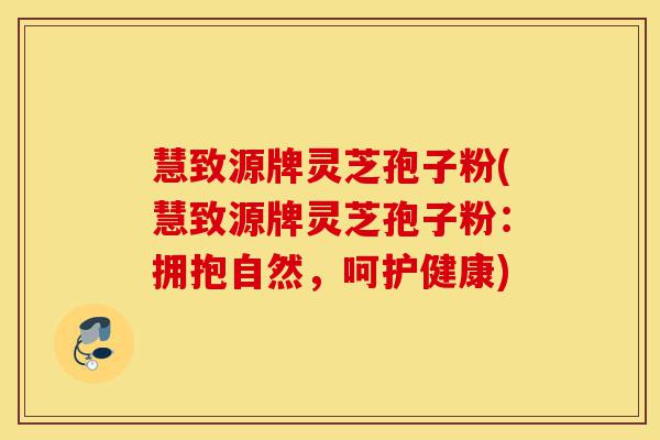 慧致源牌灵芝孢子粉(慧致源牌灵芝孢子粉:拥抱自然,呵护健康)-第1张图片-灵芝之家 慧致源牌灵芝孢子粉(慧致源牌灵芝孢子粉:拥抱自然,呵护健康)-第1张图片-灵芝之家
