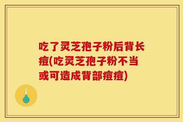 吃了灵芝孢子粉后背长痘(吃灵芝孢子粉不当或可造成背部痘痘)-第1张图片-灵芝之家 吃了灵芝孢子粉后背长痘(吃灵芝孢子粉不当或可造成背部痘痘)-第1张图片-灵芝之家