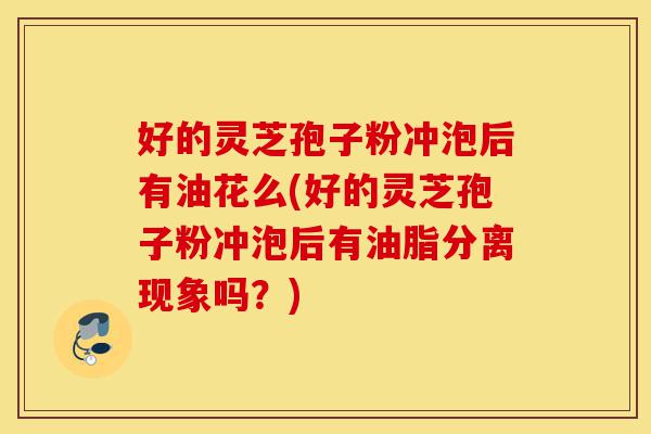好的灵芝孢子粉冲泡后有油花么(好的灵芝孢子粉冲泡后有油脂分离现象吗?)-第1张图片-灵芝之家 好的灵芝孢子粉冲泡后有油花么(好的灵芝孢子粉冲泡后有油脂分离现象吗?)-第1张图片-灵芝之家