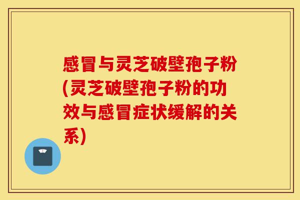 感冒与灵芝破壁孢子粉(灵芝破壁孢子粉的功效与感冒症状缓解的关系)-第1张图片-灵芝之家 感冒与灵芝破壁孢子粉(灵芝破壁孢子粉的功效与感冒症状缓解的关系)-第1张图片-灵芝之家