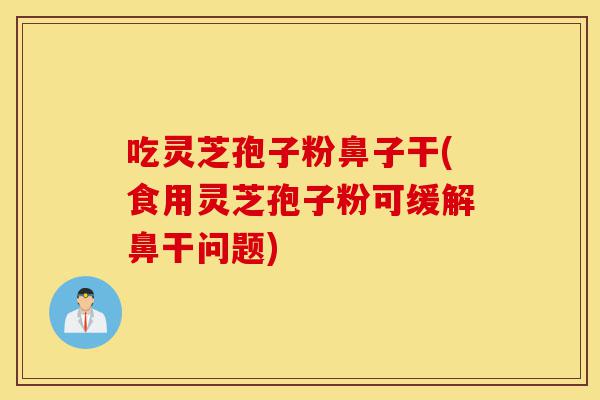 吃灵芝孢子粉鼻子干(食用灵芝孢子粉可缓解鼻干问题)-第1张图片-灵芝之家 吃灵芝孢子粉鼻子干(食用灵芝孢子粉可缓解鼻干问题)-第1张图片-灵芝之家