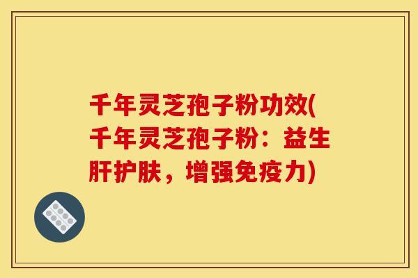 千年灵芝孢子粉功效(千年灵芝孢子粉:益生肝护肤,增强免疫力)-第1张图片-灵芝之家 千年灵芝孢子粉功效(千年灵芝孢子粉:益生肝护肤,增强免疫力)-第1张图片-灵芝之家