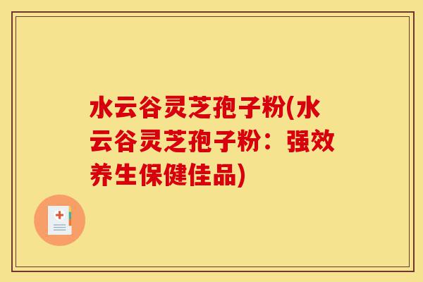水云谷灵芝孢子粉(水云谷灵芝孢子粉:强效养生保健佳品)-第1张图片-灵芝之家 水云谷灵芝孢子粉(水云谷灵芝孢子粉:强效养生保健佳品)-第1张图片-灵芝之家