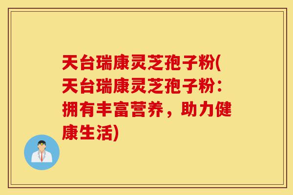 天台瑞康灵芝孢子粉(天台瑞康灵芝孢子粉:拥有丰富营养,助力健康生活)-第1张图片-灵芝之家 天台瑞康灵芝孢子粉(天台瑞康灵芝孢子粉:拥有丰富营养,助力健康生活)-第1张图片-灵芝之家