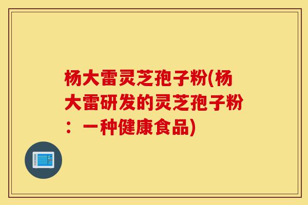 杨大雷灵芝孢子粉(杨大雷研发的灵芝孢子粉:一种健康食品)-第1张图片-灵芝之家 杨大雷灵芝孢子粉(杨大雷研发的灵芝孢子粉:一种健康食品)-第1张图片-灵芝之家