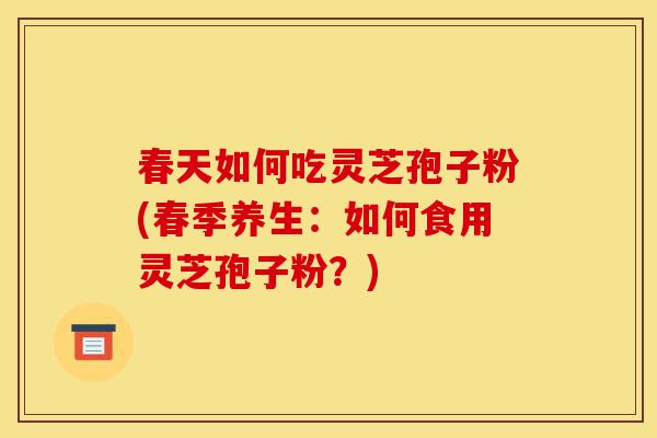 春天如何吃灵芝孢子粉(春季养生:如何食用灵芝孢子粉?)-第1张图片-灵芝之家 春天如何吃灵芝孢子粉(春季养生:如何食用灵芝孢子粉?)-第1张图片-灵芝之家
