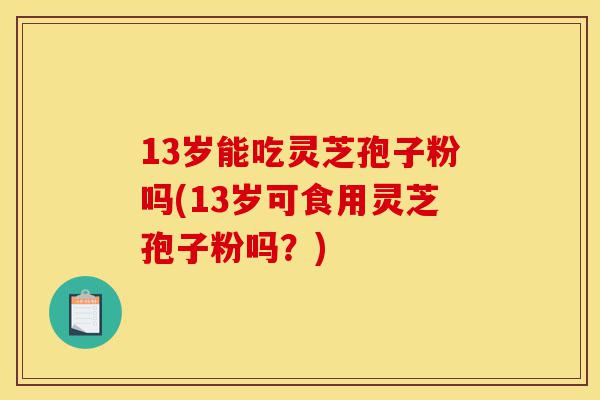 13岁能吃灵芝孢子粉吗(13岁可食用灵芝孢子粉吗?)-第1张图片-灵芝之家 13岁能吃灵芝孢子粉吗(13岁可食用灵芝孢子粉吗?)-第1张图片-灵芝之家