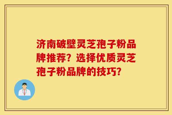 济南破壁灵芝孢子粉品牌推荐?选择优质灵芝孢子粉品牌的技巧?-第1张图片-灵芝之家 济南破壁灵芝孢子粉品牌推荐?选择优质灵芝孢子粉品牌的技巧?-第1张图片-灵芝之家