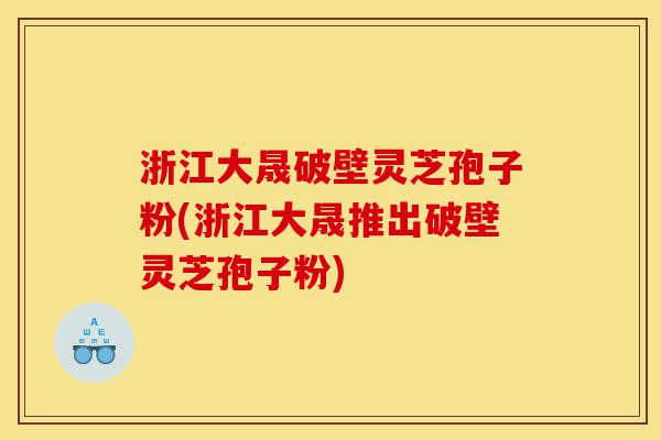 浙江大晟破壁灵芝孢子粉(浙江大晟推出破壁灵芝孢子粉)-第1张图片-灵芝之家 浙江大晟破壁灵芝孢子粉(浙江大晟推出破壁灵芝孢子粉)-第1张图片-灵芝之家