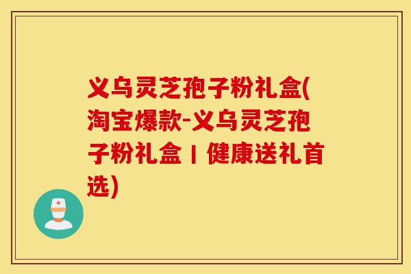 义乌灵芝孢子粉礼盒(淘宝爆款-义乌灵芝孢子粉礼盒丨健康送礼首选)-第1张图片-灵芝之家 义乌灵芝孢子粉礼盒(淘宝爆款-义乌灵芝孢子粉礼盒丨健康送礼首选)-第1张图片-灵芝之家