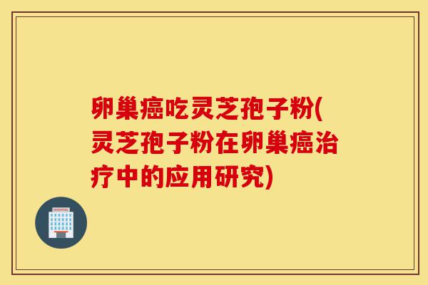 卵巢癌吃灵芝孢子粉(灵芝孢子粉在卵巢癌治疗中的应用研究)-第1张图片-灵芝之家