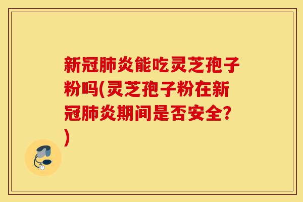 新冠肺炎能吃灵芝孢子粉吗(灵芝孢子粉在新冠肺炎期间是否安全?)-第1张图片-灵芝之家 新冠肺炎能吃灵芝孢子粉吗(灵芝孢子粉在新冠肺炎期间是否安全?)-第1张图片-灵芝之家