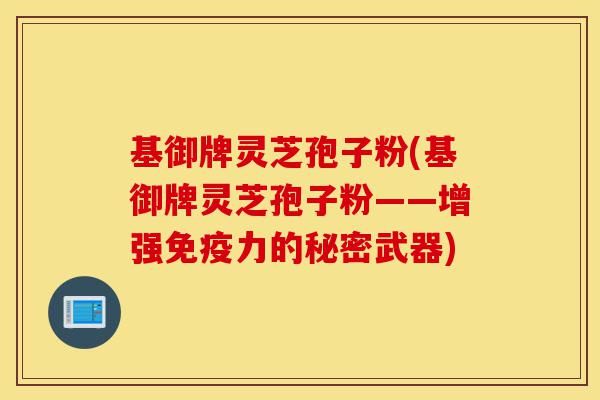 基御牌灵芝孢子粉(基御牌灵芝孢子粉——增强免疫力的秘密武器)-第1张图片-灵芝之家 基御牌灵芝孢子粉(基御牌灵芝孢子粉——增强免疫力的秘密武器)-第1张图片-灵芝之家