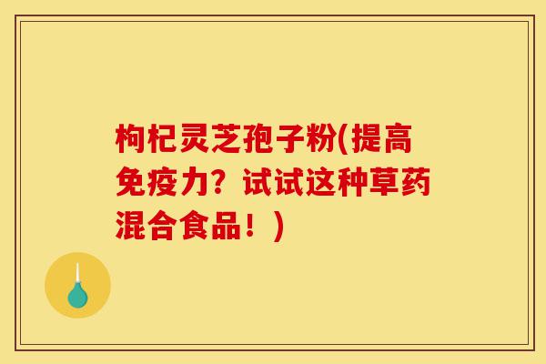 枸杞灵芝孢子粉(提高免疫力?试试这种草药混合食品!)-第1张图片-灵芝之家 枸杞灵芝孢子粉(提高免疫力?试试这种草药混合食品!)-第1张图片-灵芝之家