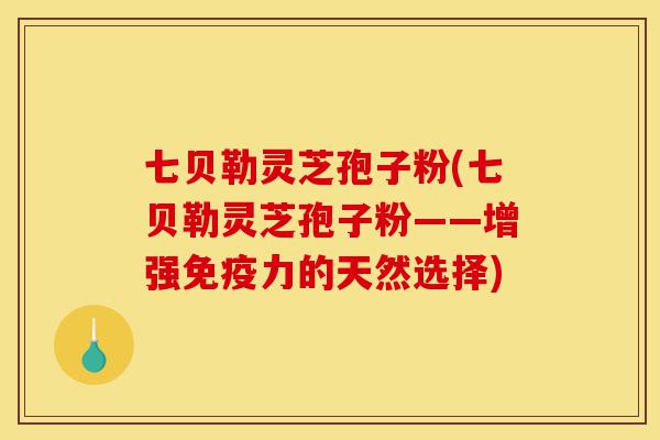 七贝勒灵芝孢子粉(七贝勒灵芝孢子粉——增强免疫力的天然选择)-第1张图片-灵芝之家 七贝勒灵芝孢子粉(七贝勒灵芝孢子粉——增强免疫力的天然选择)-第1张图片-灵芝之家