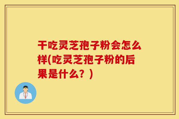 干吃灵芝孢子粉会怎么样(吃灵芝孢子粉的后果是什么?)-第1张图片-灵芝之家 干吃灵芝孢子粉会怎么样(吃灵芝孢子粉的后果是什么?)-第1张图片-灵芝之家