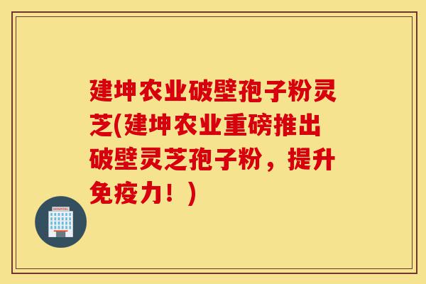建坤农业破壁孢子粉灵芝(建坤农业重磅推出破壁灵芝孢子粉,提升免疫力!)-第1张图片-灵芝之家 建坤农业破壁孢子粉灵芝(建坤农业重磅推出破壁灵芝孢子粉,提升免疫力!)-第1张图片-灵芝之家