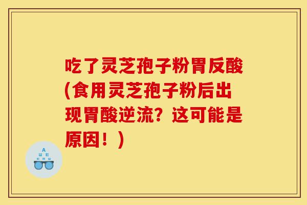 吃了灵芝孢子粉胃反酸(食用灵芝孢子粉后出现胃酸逆流?这可能是原因!)-第1张图片-灵芝之家 吃了灵芝孢子粉胃反酸(食用灵芝孢子粉后出现胃酸逆流?这可能是原因!)-第1张图片-灵芝之家
