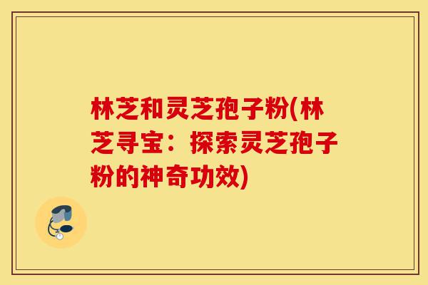 林芝和灵芝孢子粉(林芝寻宝:探索灵芝孢子粉的神奇功效)-第1张图片-灵芝之家 林芝和灵芝孢子粉(林芝寻宝:探索灵芝孢子粉的神奇功效)-第1张图片-灵芝之家