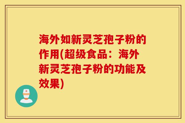 海外如新灵芝孢子粉的作用(超级食品:海外新灵芝孢子粉的功能及效果)-第1张图片-灵芝之家 海外如新灵芝孢子粉的作用(超级食品:海外新灵芝孢子粉的功能及效果)-第1张图片-灵芝之家
