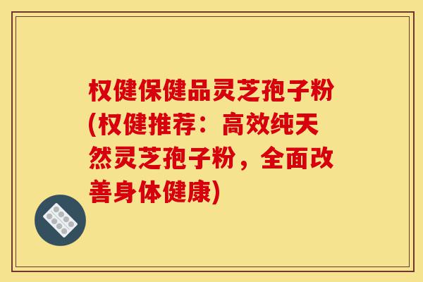 权健保健品灵芝孢子粉(权健推荐:高效纯天然灵芝孢子粉,全面改善身体健康)-第1张图片-灵芝之家 权健保健品灵芝孢子粉(权健推荐:高效纯天然灵芝孢子粉,全面改善身体健康)-第1张图片-灵芝之家