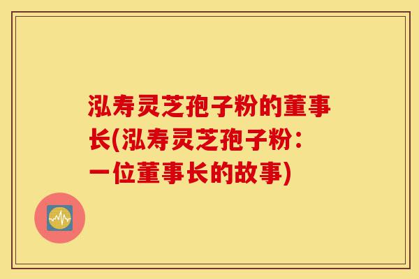 泓寿灵芝孢子粉的董事长(泓寿灵芝孢子粉:一位董事长的故事)-第1张图片-灵芝之家 泓寿灵芝孢子粉的董事长(泓寿灵芝孢子粉:一位董事长的故事)-第1张图片-灵芝之家