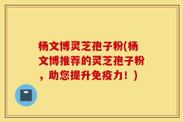 杨文博灵芝孢子粉(杨文博推荐的灵芝孢子粉,助您提升免疫力!)-第1张图片-灵芝之家 杨文博灵芝孢子粉(杨文博推荐的灵芝孢子粉,助您提升免疫力!)-第1张图片-灵芝之家