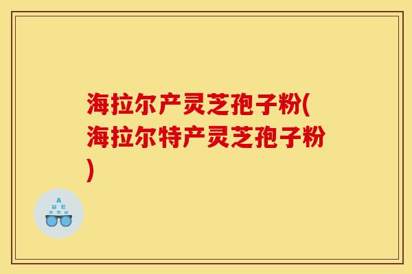 海拉尔产灵芝孢子粉(海拉尔特产灵芝孢子粉)-第1张图片-灵芝之家 海拉尔产灵芝孢子粉(海拉尔特产灵芝孢子粉)-第1张图片-灵芝之家