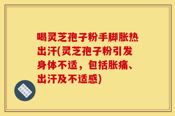 喝灵芝孢子粉手脚胀热出汗(灵芝孢子粉引发身体不适,包括胀痛、出汗及不适感)-第1张图片-灵芝之家 喝灵芝孢子粉手脚胀热出汗(灵芝孢子粉引发身体不适,包括胀痛、出汗及不适感)-第1张图片-灵芝之家