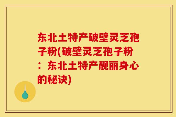 东北土特产破壁灵芝孢子粉(破壁灵芝孢子粉:东北土特产靓丽身心的秘诀)-第1张图片-灵芝之家 东北土特产破壁灵芝孢子粉(破壁灵芝孢子粉:东北土特产靓丽身心的秘诀)-第1张图片-灵芝之家