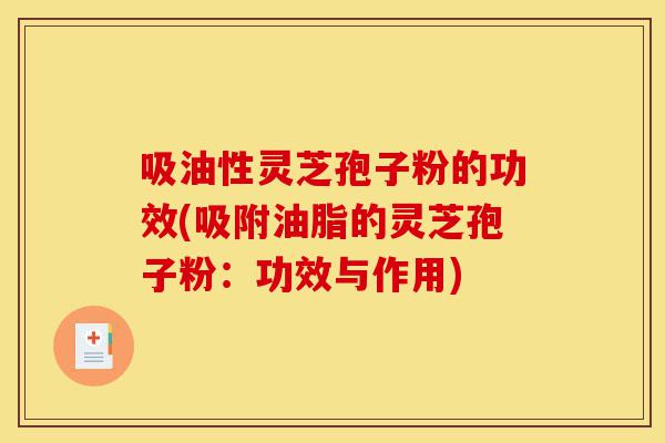 吸油性灵芝孢子粉的功效(吸附油脂的灵芝孢子粉:功效与作用)-第1张图片-灵芝之家 吸油性灵芝孢子粉的功效(吸附油脂的灵芝孢子粉:功效与作用)-第1张图片-灵芝之家